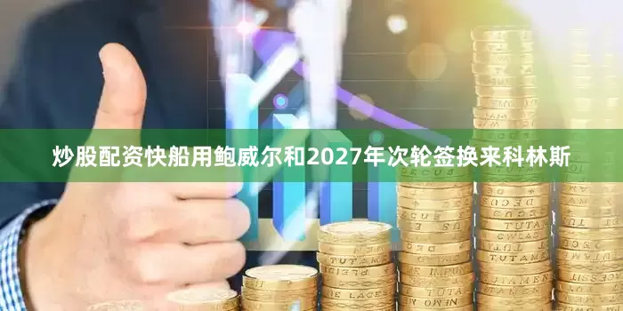 炒股配资快船用鲍威尔和2027年次轮签换来科林斯