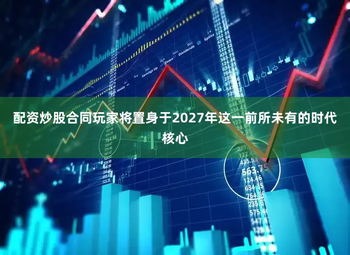 配资炒股合同玩家将置身于2027年这一前所未有的时代核心