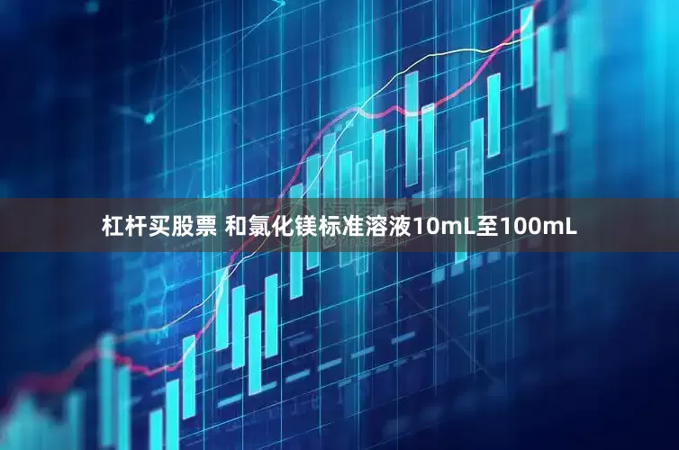杠杆买股票 和氯化镁标准溶液10mL至100mL