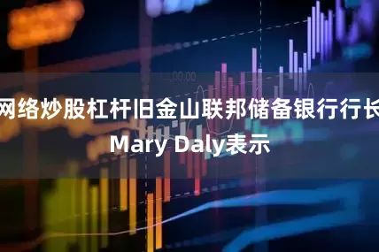 网络炒股杠杆旧金山联邦储备银行行长Mary Daly表示