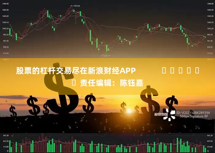 股票的杠杆交易尽在新浪财经APP            						责任编辑：陈钰嘉