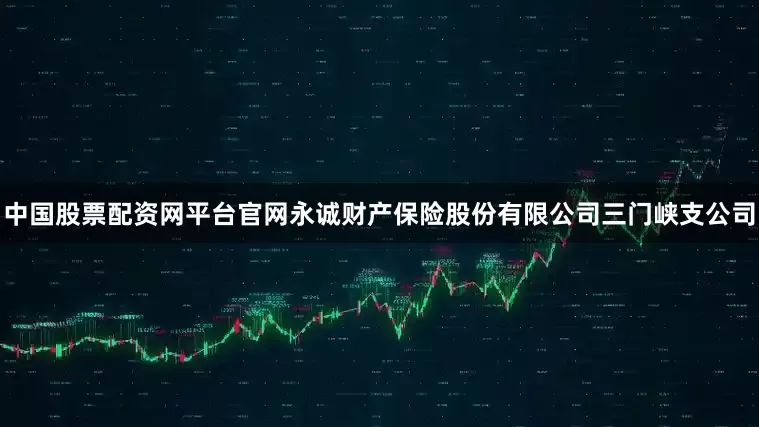 中国股票配资网平台官网永诚财产保险股份有限公司三门峡支公司