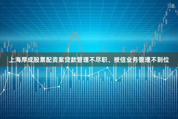 上海厚成股票配资案贷款管理不尽职、授信业务管理不到位