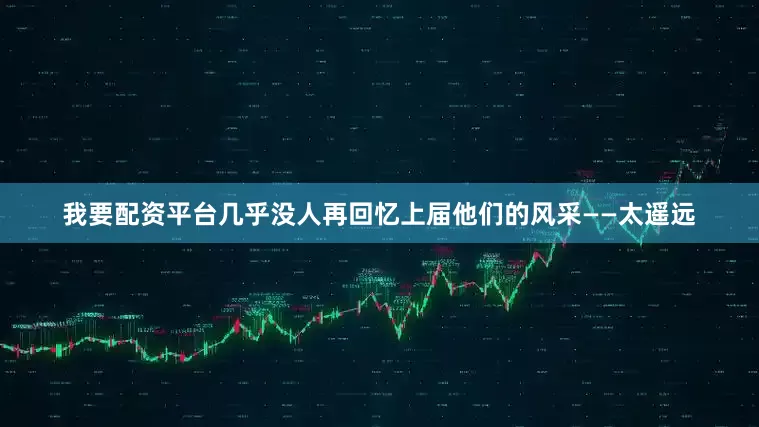 我要配资平台几乎没人再回忆上届他们的风采——太遥远
