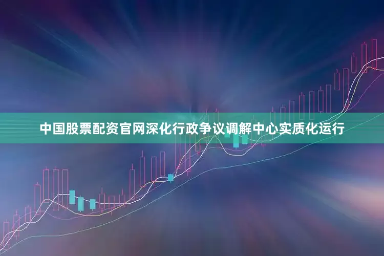 中国股票配资官网深化行政争议调解中心实质化运行