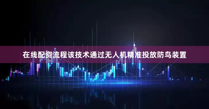 在线配资流程该技术通过无人机精准投放防鸟装置