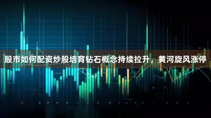 股市如何配资炒股培育钻石概念持续拉升，黄河旋风涨停