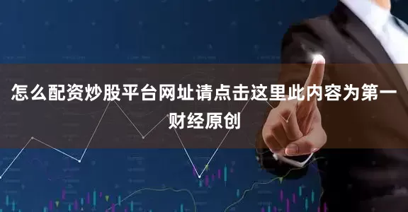 怎么配资炒股平台网址请点击这里此内容为第一财经原创