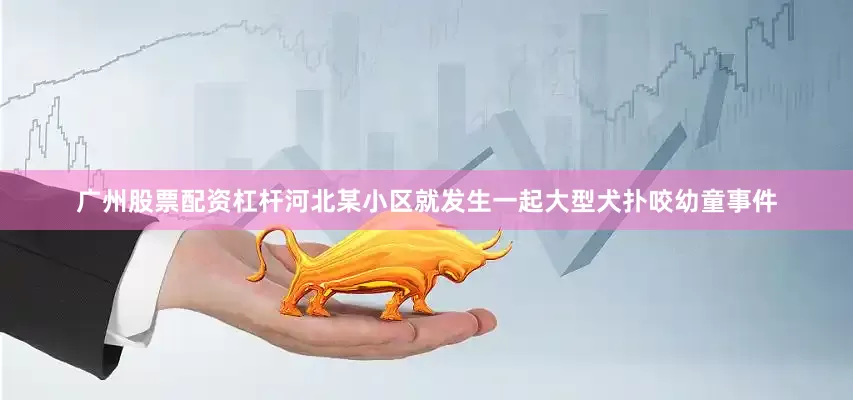 广州股票配资杠杆河北某小区就发生一起大型犬扑咬幼童事件