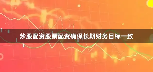 炒股配资股票配资确保长期财务目标一致
