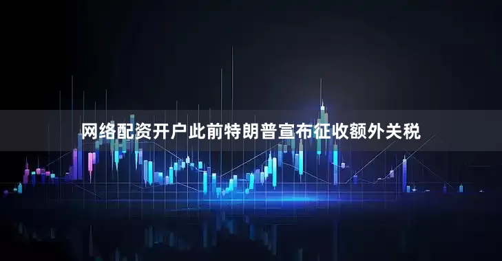 网络配资开户此前特朗普宣布征收额外关税