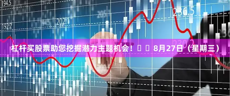 杠杆买股票助您挖掘潜力主题机会！		　　8月27日（星期三）