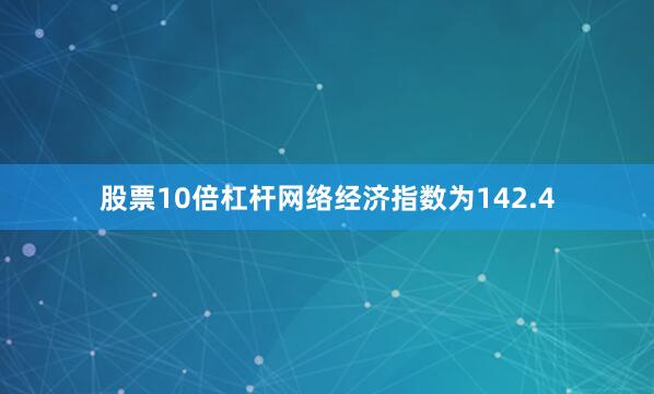股票10倍杠杆网络经济指数为142.4