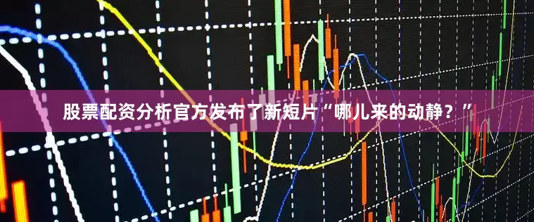 股票配资分析官方发布了新短片“哪儿来的动静？”