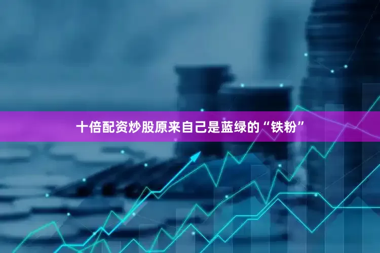 十倍配资炒股原来自己是蓝绿的“铁粉”