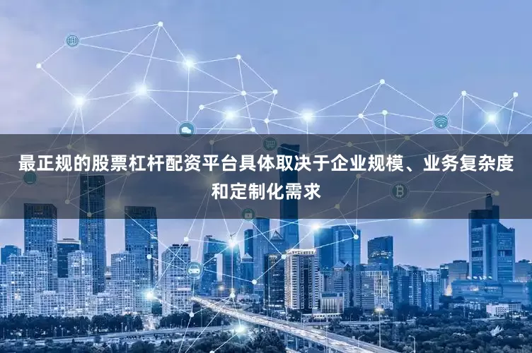 最正规的股票杠杆配资平台具体取决于企业规模、业务复杂度和定制化需求