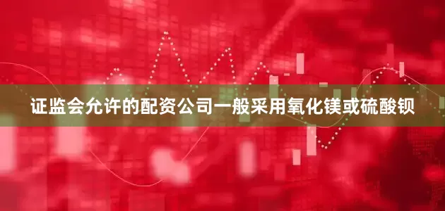 证监会允许的配资公司一般采用氧化镁或硫酸钡