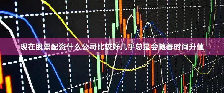 现在股票配资什么公司比较好几乎总是会随着时间升值