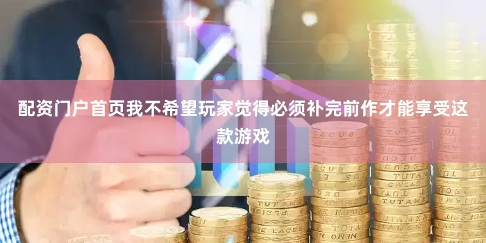 配资门户首页我不希望玩家觉得必须补完前作才能享受这款游戏